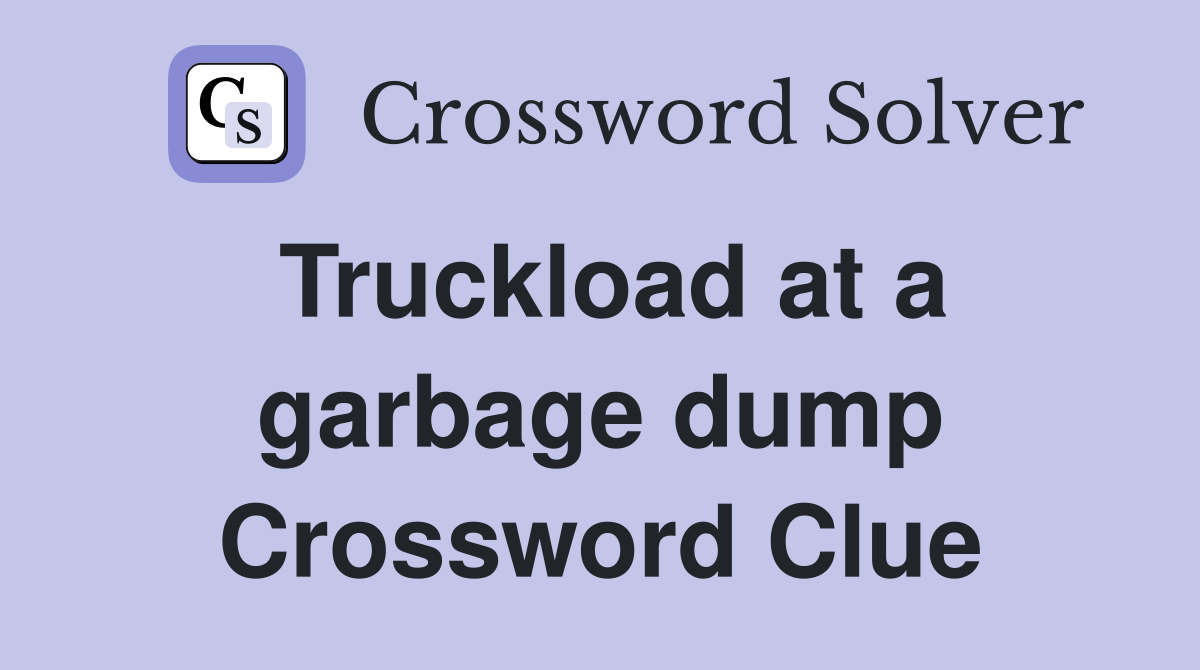 Truckload At A Garbage Dump Crossword Clue Answers Crossword 